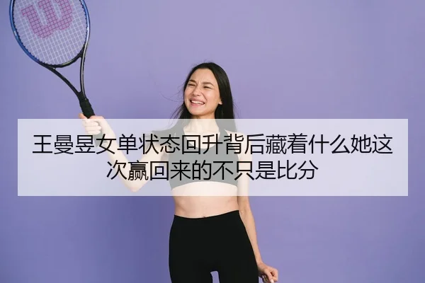 王曼昱女单状态回升背后藏着什么她这次赢回来的不只是比分